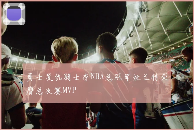 勇士复仇骑士夺NBA总冠军杜兰特荣膺总决赛MVP