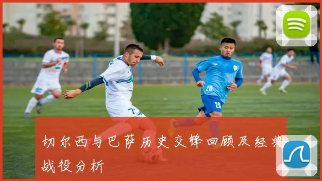 切尔西与巴萨历史交锋回顾及经典战役分析