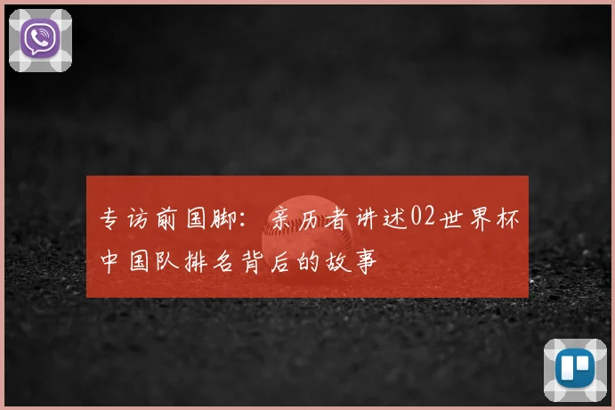 专访前国脚:亲历者讲述02世界杯中国队排名背后的故事