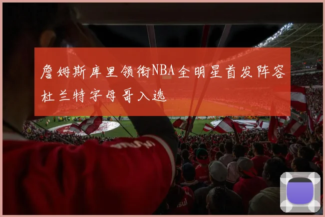 詹姆斯库里领衔NBA全明星首发阵容杜兰特字母哥入选