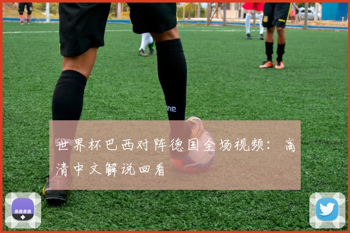 世界杯巴西对阵德国全场视频:高清中文解说回看