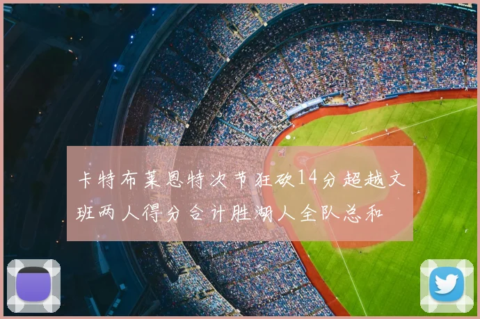 卡特布莱恩特次节狂砍14分超越文班两人得分合计胜湖人全队总和