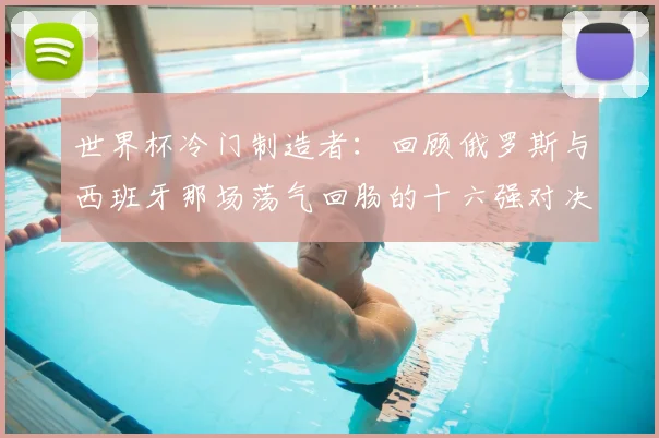 世界杯冷门制造者：回顾俄罗斯与西班牙那场荡气回肠的十六强对决