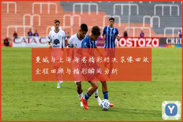 曼城与上海海港精彩对决录像回放全程回顾与精彩瞬间分析