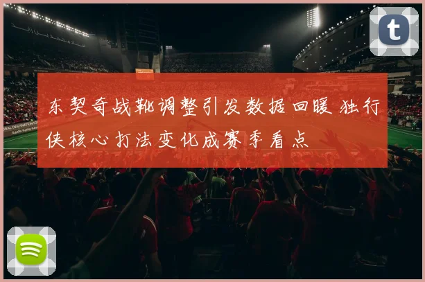 东契奇战靴调整引发数据回暖 独行侠核心打法变化成赛季看点