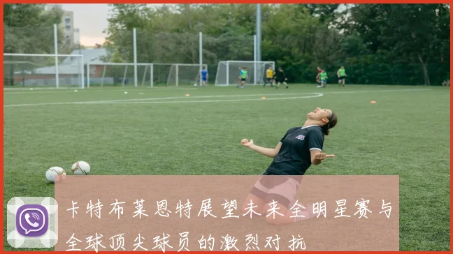 卡特布莱恩特展望未来全明星赛与全球顶尖球员的激烈对抗