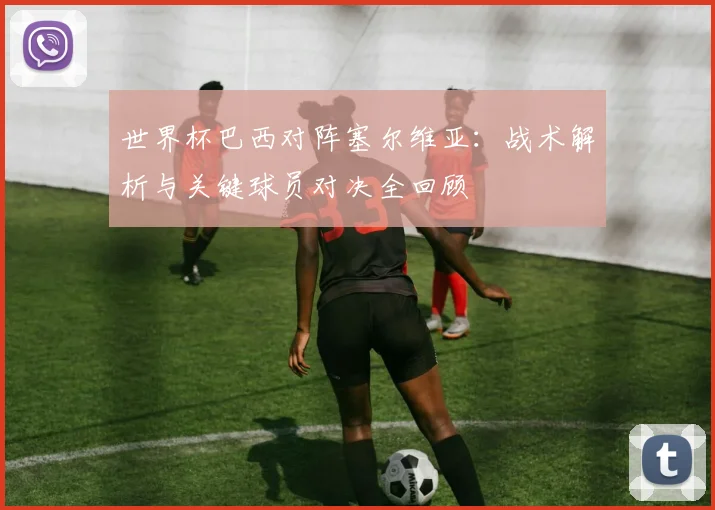 世界杯巴西对阵塞尔维亚:战术解析与关键球员对决全回顾
