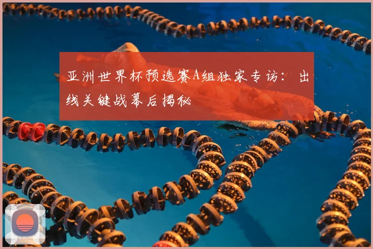 亚洲世界杯预选赛A组独家专访：出线关键战幕后揭秘