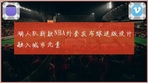 湖人队新款NBA外套发布球迷版设计融入城市元素