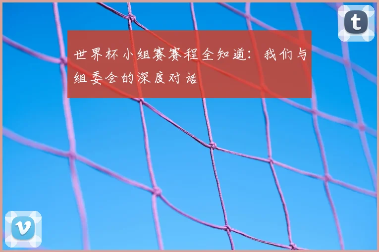 世界杯小组赛赛程全知道：我们与组委会的深度对话