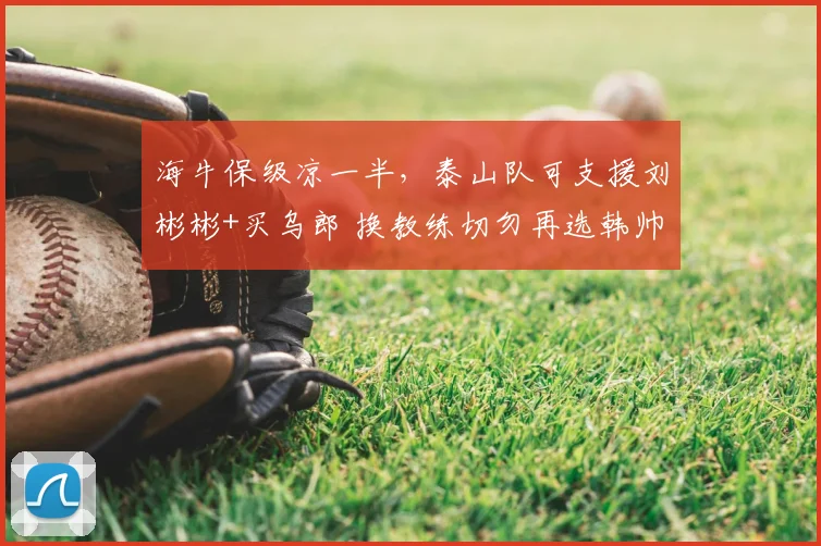 海牛保级凉一半，泰山队可支援刘彬彬+买乌郎 换教练切勿再选韩帅