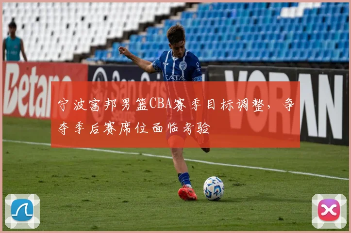 宁波富邦男篮CBA赛季目标调整,争夺季后赛席位面临考验