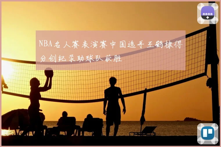 NBA名人赛表演赛中国选手王鹤棣得分创纪录助球队获胜