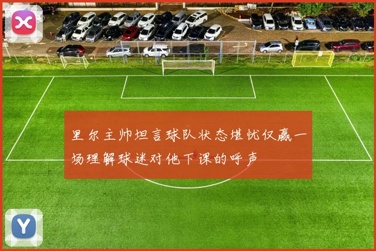 里尔主帅坦言球队状态堪忧仅赢一场理解球迷对他下课的呼声
