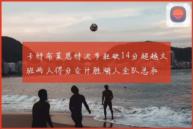卡特布莱恩特次节狂砍14分超越文班两人得分合计胜湖人全队总和