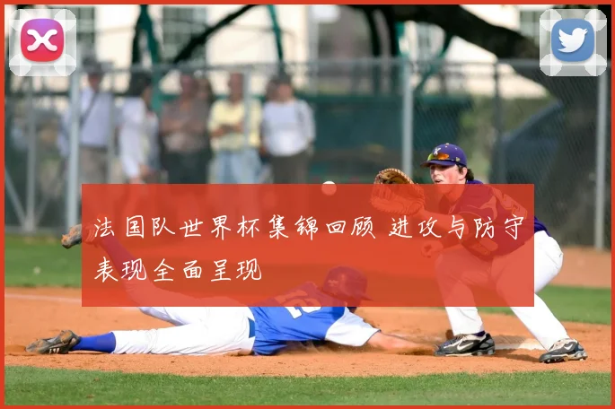 法国队世界杯集锦回顾 进攻与防守表现全面呈现