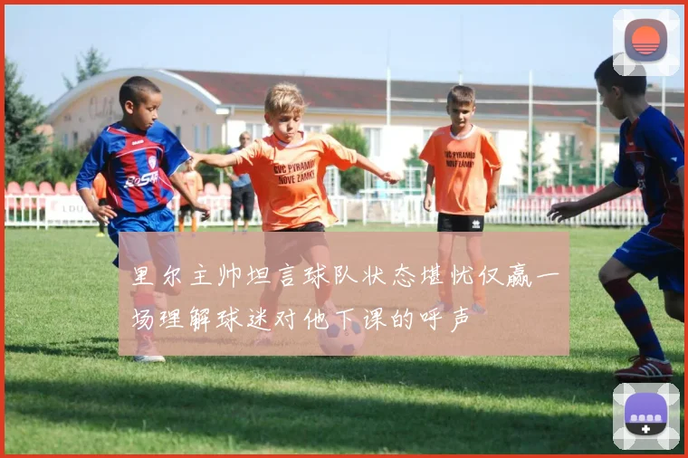里尔主帅坦言球队状态堪忧仅赢一场理解球迷对他下课的呼声