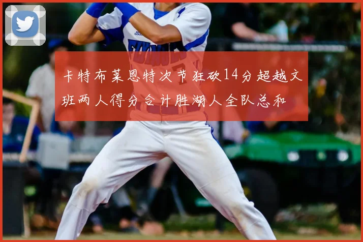 卡特布莱恩特次节狂砍14分超越文班两人得分合计胜湖人全队总和