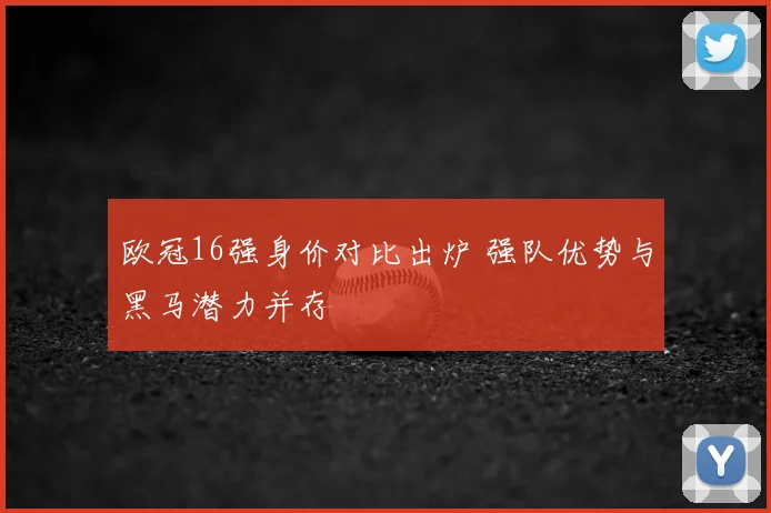 欧冠16强身价对比出炉 强队优势与黑马潜力并存