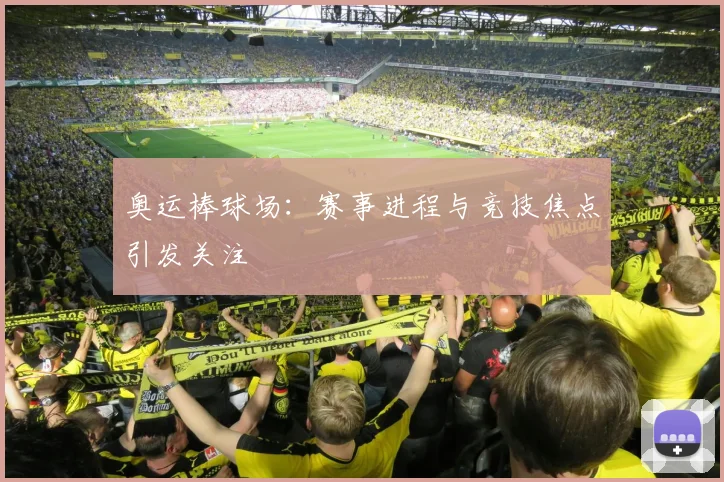 奥运棒球场：赛事进程与竞技焦点引发关注