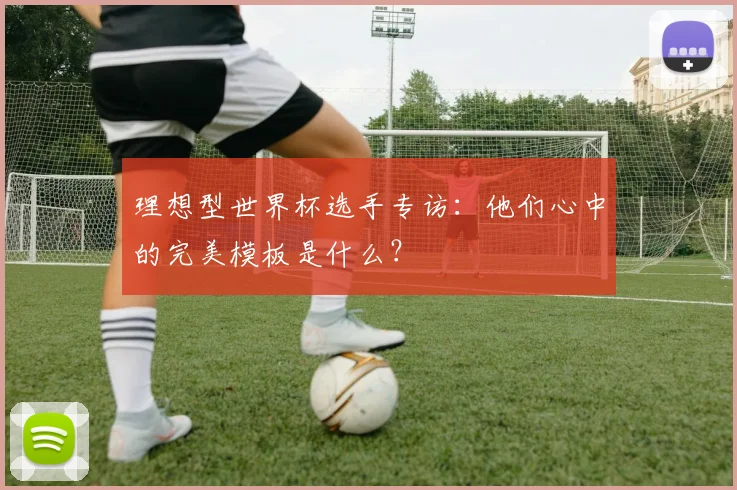 理想型世界杯选手专访：他们心中的完美模板是什么？
