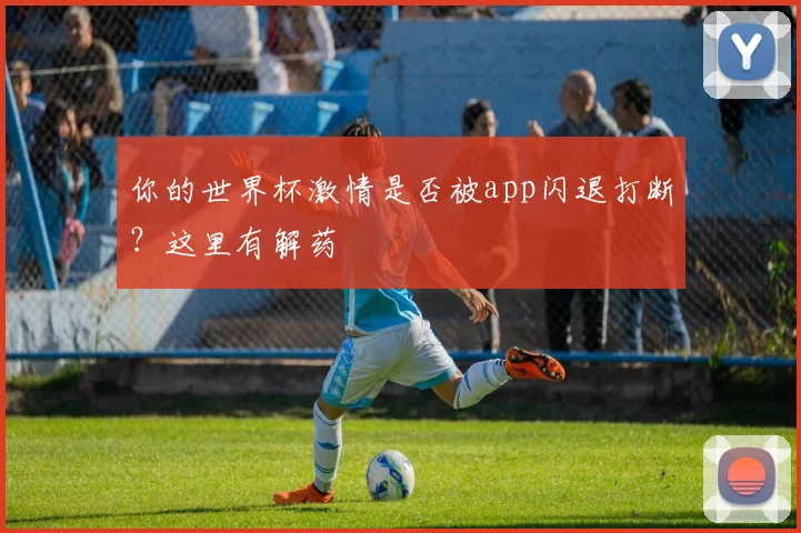 你的世界杯激情是否被app闪退打断？这里有解药