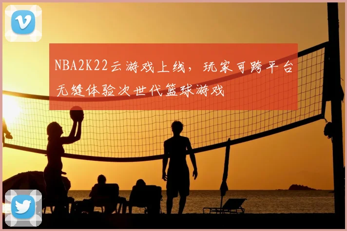NBA2K22云游戏上线,玩家可跨平台无缝体验次世代篮球游戏