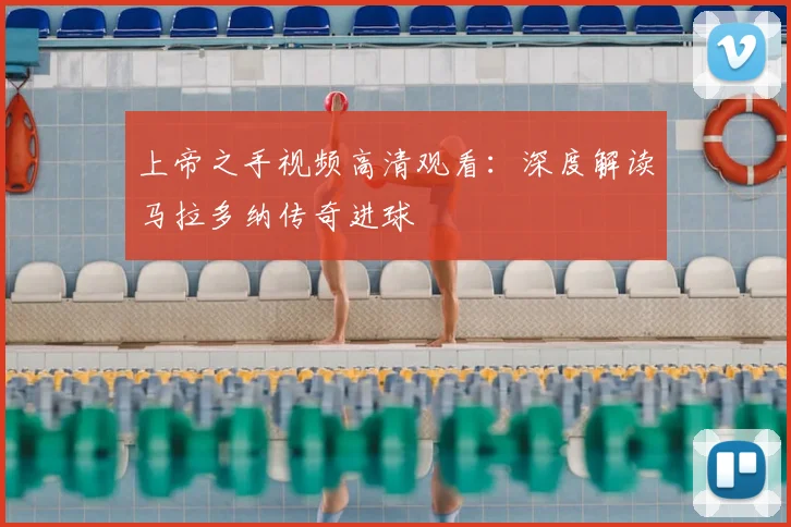 上帝之手视频高清观看：深度解读马拉多纳传奇进球