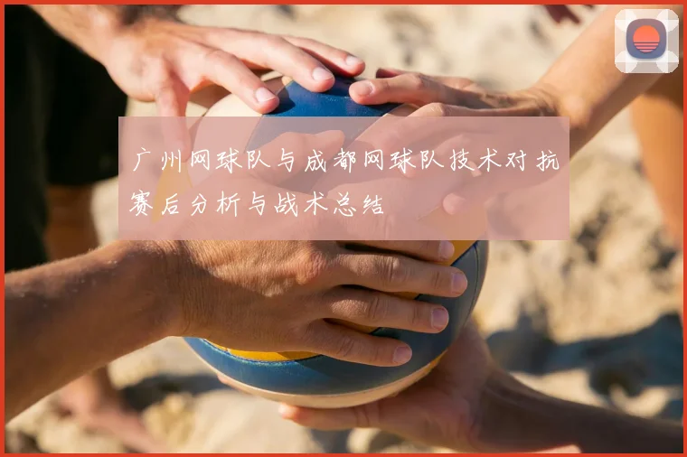 广州网球队与成都网球队技术对抗赛后分析与战术总结