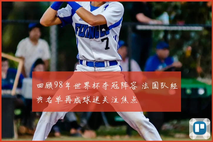 回顾98年世界杯夺冠阵容 法国队经典名单再成球迷关注焦点