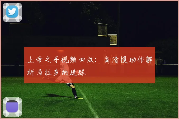 上帝之手视频回放：高清慢动作解析马拉多纳进球