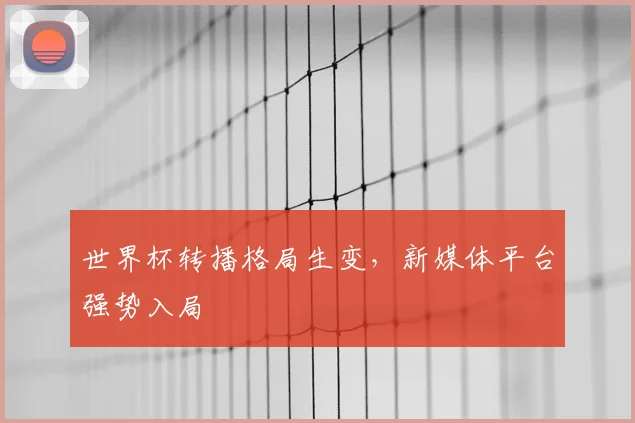 世界杯转播格局生变，新媒体平台强势入局