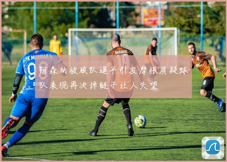 阿森纳被狼队逼平引发摩根质疑球队表现再次掉链子让人失望