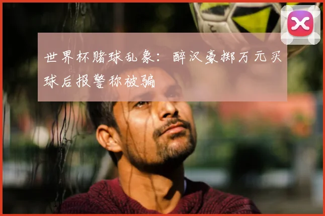 世界杯赌球乱象：醉汉豪掷万元买球后报警称被骗