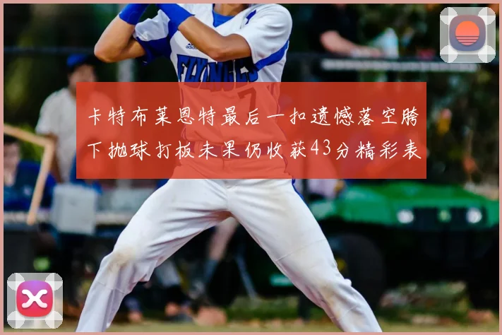 卡特布莱恩特最后一扣遗憾落空胯下抛球打板未果仍收获43分精彩表现