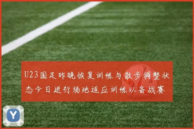 U23国足昨晚恢复训练与散步调整状态今日进行场地适应训练以备战赛事
