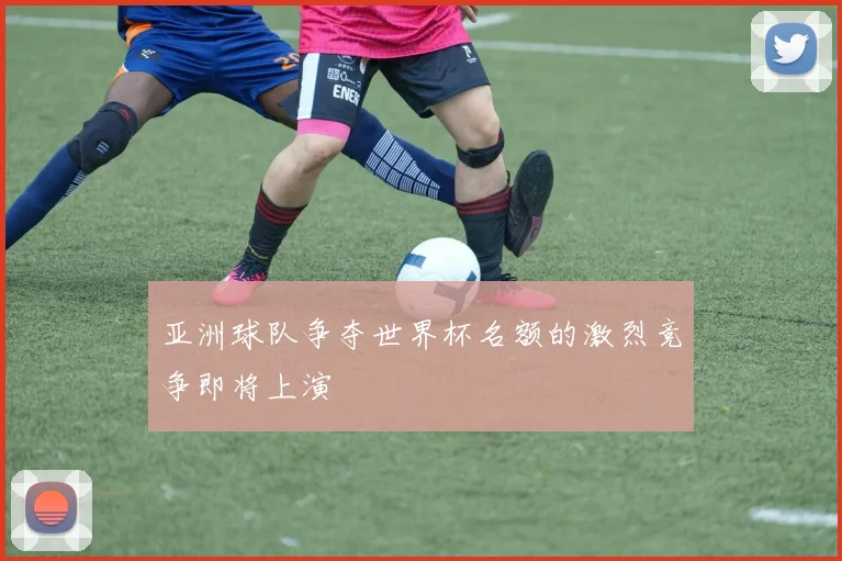 亚洲球队争夺世界杯名额的激烈竞争即将上演