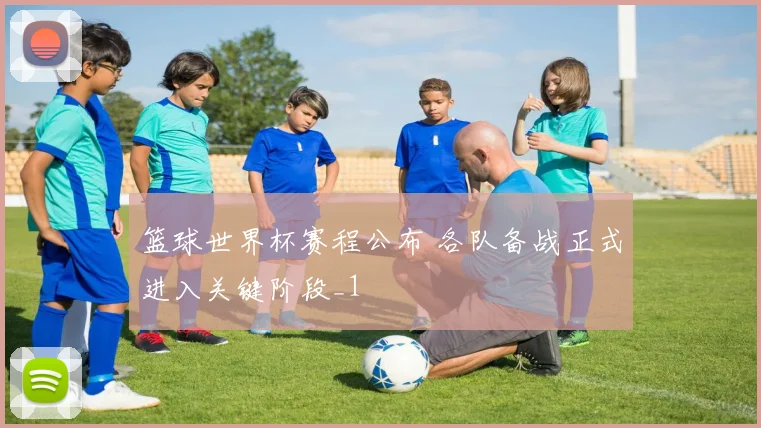 篮球世界杯赛程公布 各队备战正式进入关键阶段_1