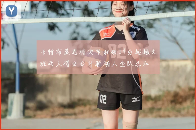 卡特布莱恩特次节狂砍14分超越文班两人得分合计胜湖人全队总和