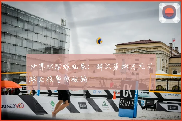 世界杯赌球乱象：醉汉豪掷万元买球后报警称被骗