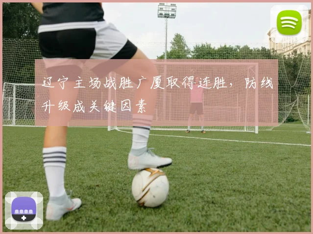 辽宁主场战胜广厦取得连胜,防线升级成关键因素