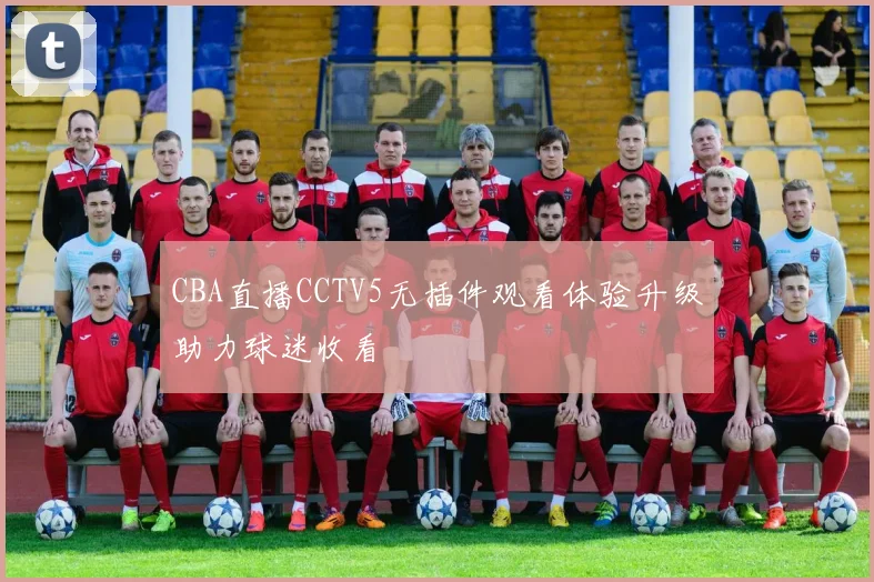 CBA直播CCTV5无插件观看体验升级助力球迷收看