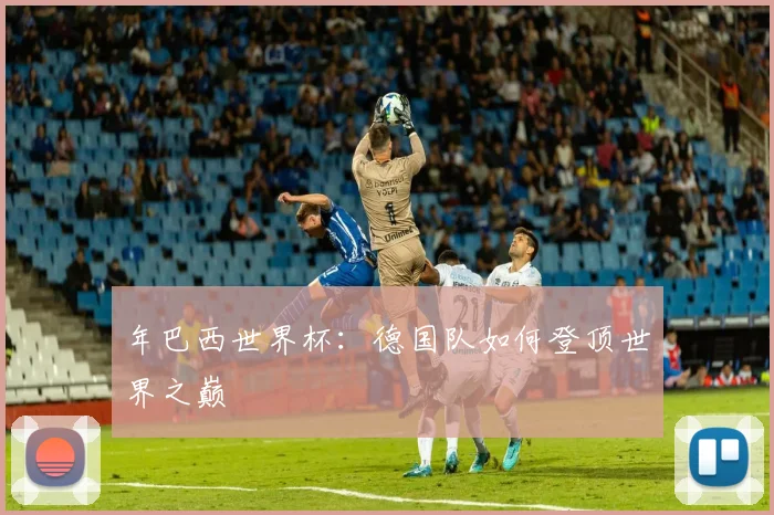 年巴西世界杯：德国队如何登顶世界之巅