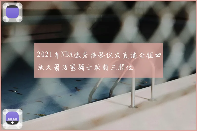 2021年NBA选秀抽签仪式直播全程回放火箭活塞骑士获前三顺位