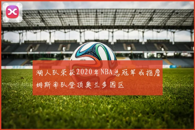 湖人队荣获2020年NBA总冠军戒指詹姆斯率队登顶奥兰多园区