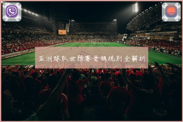 亚洲球队世预赛晋级规则全解析