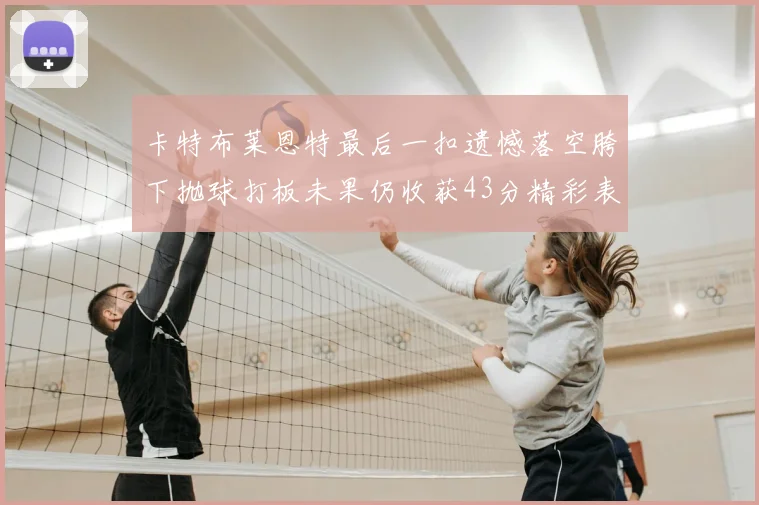 卡特布莱恩特最后一扣遗憾落空胯下抛球打板未果仍收获43分精彩表现