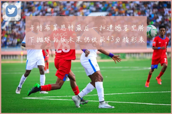 卡特布莱恩特最后一扣遗憾落空胯下抛球打板未果仍收获43分精彩表现