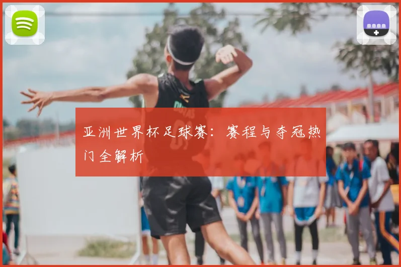 亚洲世界杯足球赛：赛程与夺冠热门全解析
