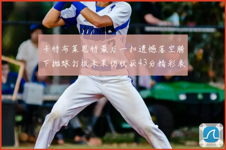 卡特布莱恩特最后一扣遗憾落空胯下抛球打板未果仍收获43分精彩表现